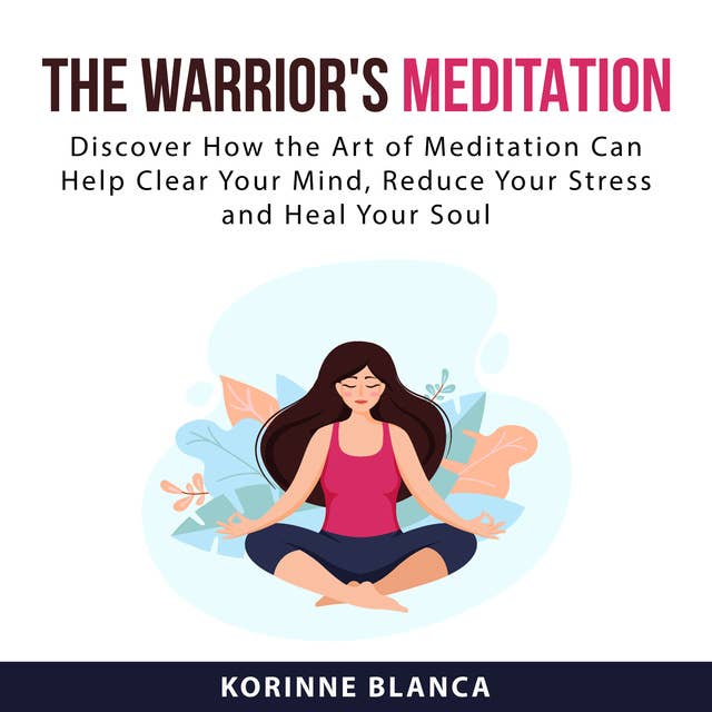 The Warrior's Meditation: Discover How the Art of Meditation Can Help Clear Your Mind, Reduce Your Stress and Heal Your Soul
