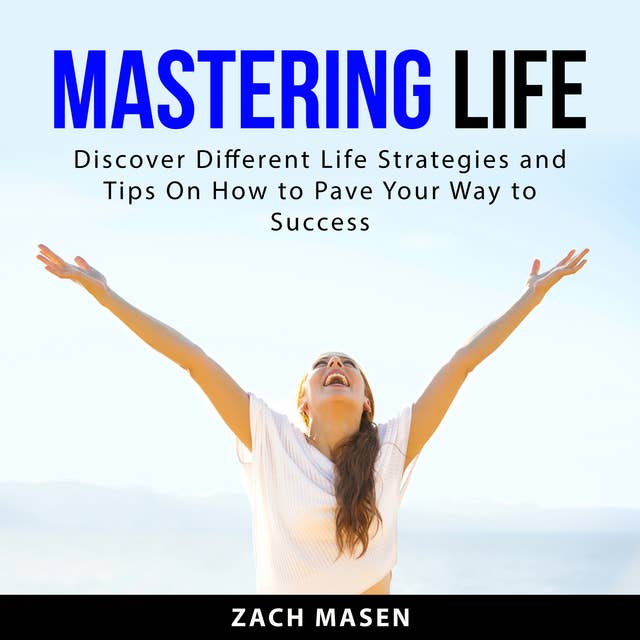 Mastering Life: Discover Different Life Strategies and Tips On How to Pave Your Way to Success