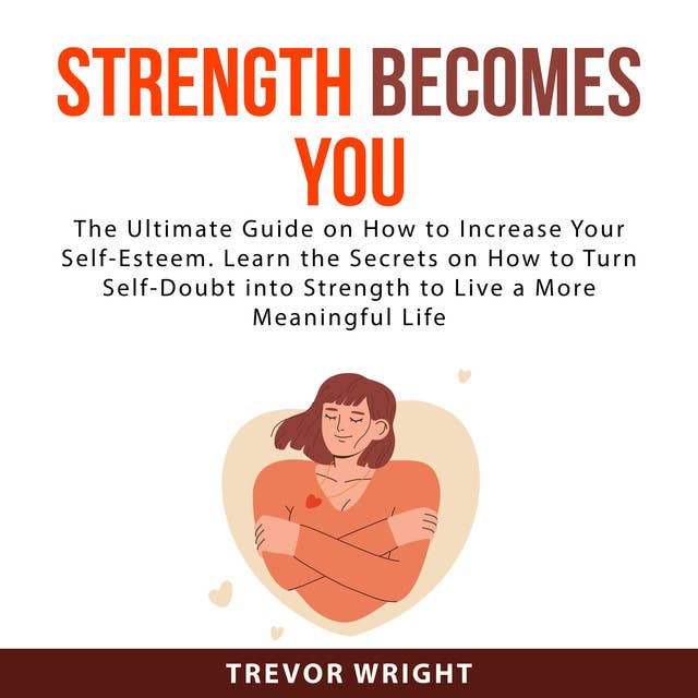 Strength Becomes You: The Ultimate Guide on How to Increase Your Self-Esteem. Learn the Secrets on How to Turn Self-Doubt into Strength to Live a More Meaningful Life