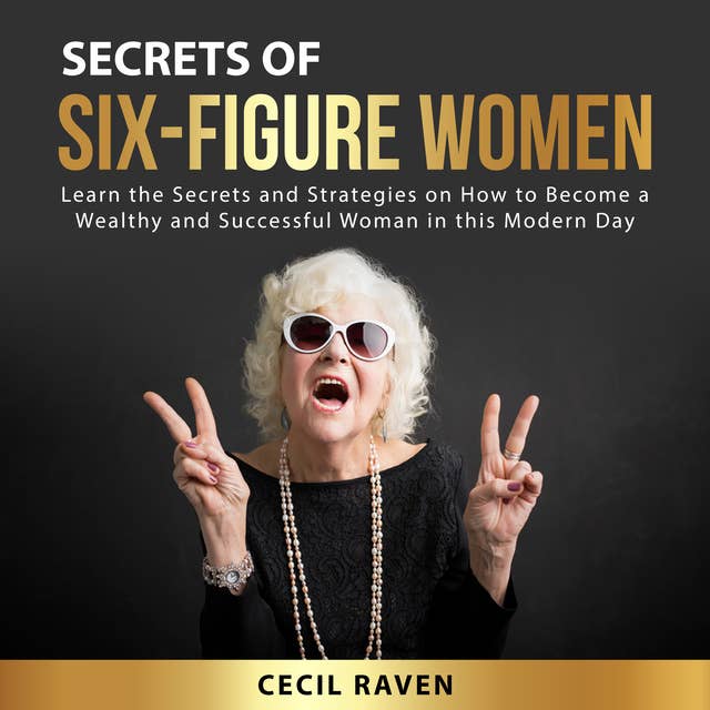 Secrets of Six-Figure Women: Learn the Secrets and Strategies on How to Become a Wealthy and Successful Woman in this Modern Day
