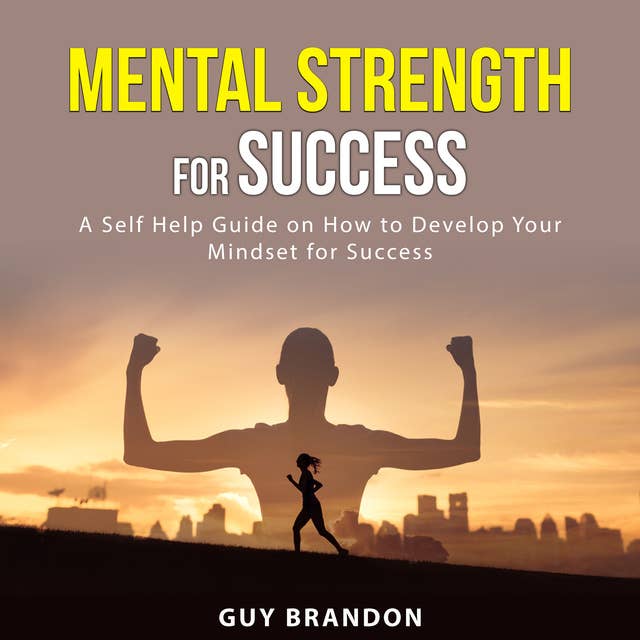Mental Strength for Success: A Self Help Guide on How to Develop Your Mindset for Success