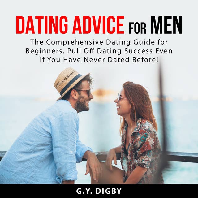 Dating Advice For Men: The Comprehensive Dating Guide for Beginners. Pull Off Dating Success Even if You Have Never Dated Before!