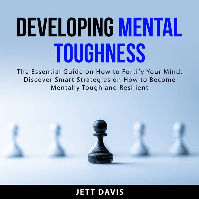 Developing Mental Toughness: The Essential Guide on How to Fortify Your Mind. Discover Smart Strategies on How to Become Mentally Tough and Resilient