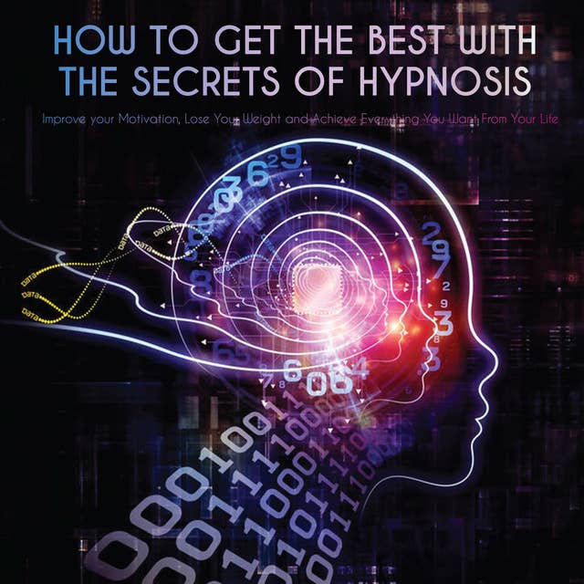 How to Get the Best with the Secrets of Hypnosis: Improve your Motivation, Lose Your Weight and Achieve Everything You Want From Your Life