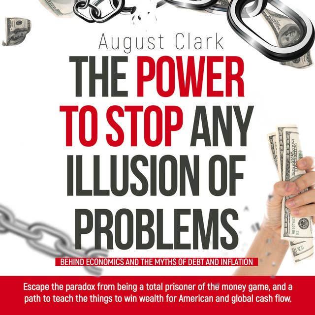 The Power to Stop any Illusion of Problems: (Behind economics and the myths of debt & inflation.): Escape the paradox from being a total prisoner of the money game and a path to teach wealth