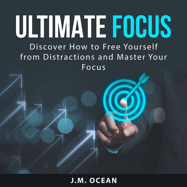 Ultimate Focus: Discover How to Free Yourself from Distractions and Master Your Focus