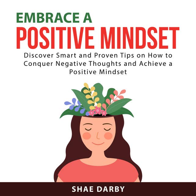 Embrace a Positive Mindset: Discover Smart and Proven Tips on How to Conquer Negative Thoughts and Achieve a Positive Mindset