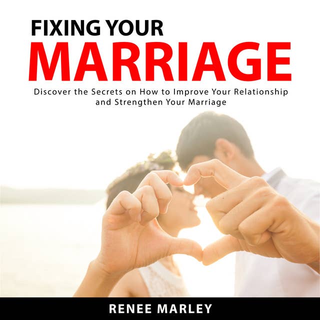 Fixing Your Marriage: Discover the Secrets on How to Improve Your Relationship and Strengthen Your Marriage