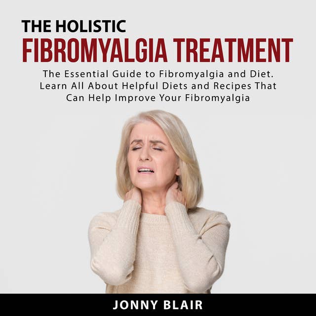 The Holistic Fibromyalgia Treatment: The Essential Guide to Fibromyalgia and Diet. Learn All About Helpful Diets and Recipes That Can Help Improve Your Fibromyalgia