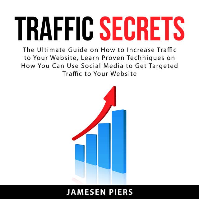 Traffic Secrets: The Ultimate Guide on How to Increase Traffic To Your Website, Learn Proven Techniques on How You Can Use Social Media to Get Targeted Traffic to Your Website