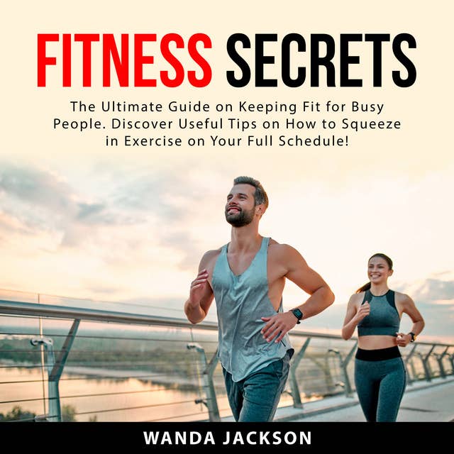 Fitness Secrets: The Ultimate Guide on Keeping Fit for Busy People. Discover Useful Tips on How to Squeeze in Exercise on Your Full Schedule!