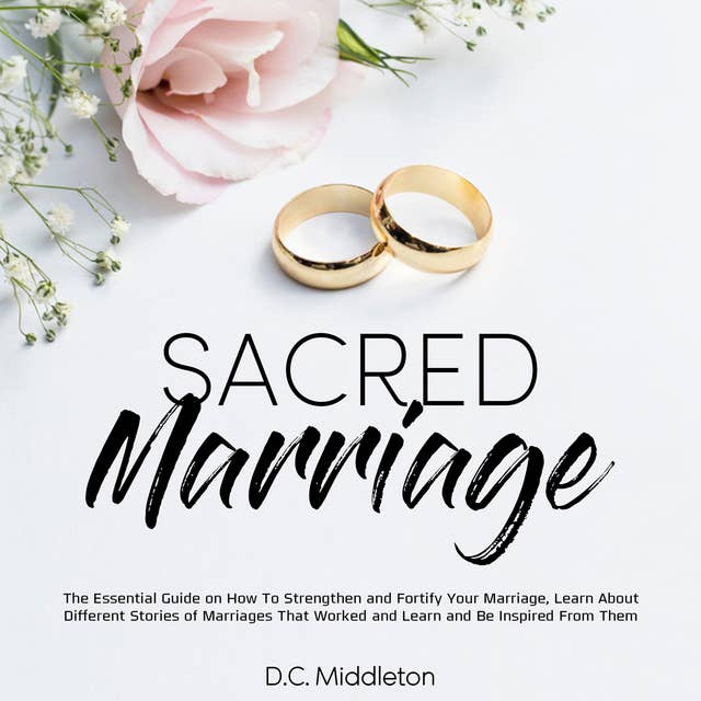 Sacred Marriage: The Essential Guide on How To Strengthen and Fortify Your Marriage, Learn About Different Stories of Marriages That Worked and Learn and Be Inspired From Them