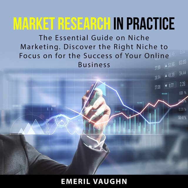Market Research in Practice: The Essential Guide on Niche Marketing. Discover the Right Niche to Focus on for the Success of Your Online Business