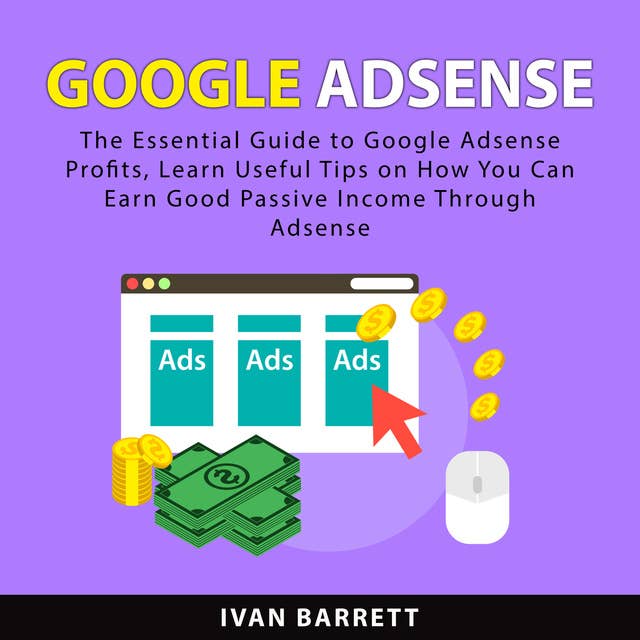 Google AdSense: The Essential Guide to Google Adsense Profits, Learn Useful Tips on How You Can Earn Good Passive Income Through Adsense