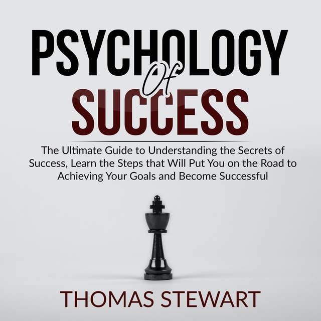 Psychology of Success: The Ultimate Guide to Understanding the Secrets of Success, Learn the Steps that Will Put You on the Road to Achieving Your Goals and Become Successful