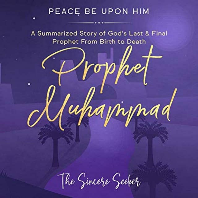 Prophet Muhammad Peace Be Upon Him: A Summarized Story of God’s Last & Final Prophet from Birth to Death