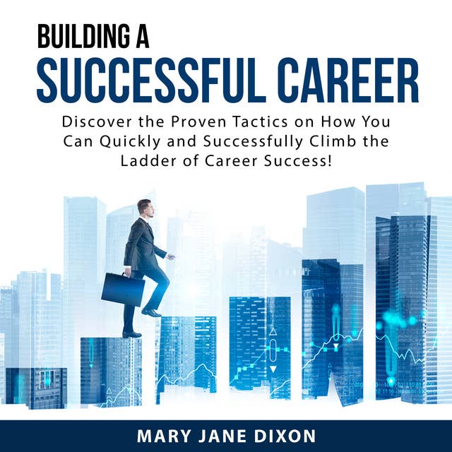 Building a Successful Career: Discover the Proven Tactics On How You Can Quickly and Successfully Climb the Ladder of Career Success!