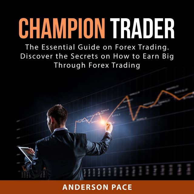 Champion Trader: The Essential Guide on Forex Trading. Discover the Secrets on How to Earn Big Through Forex Trading