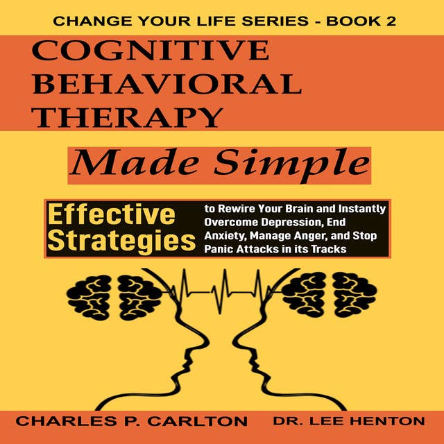 Cognitive Behavioral Therapy Made Simple: Effective Strategies to Rewire Your Brain and Instantly Overcome Depression, End Anxiety, Manage Anger, and Stop Panic Attacks in its Tracks