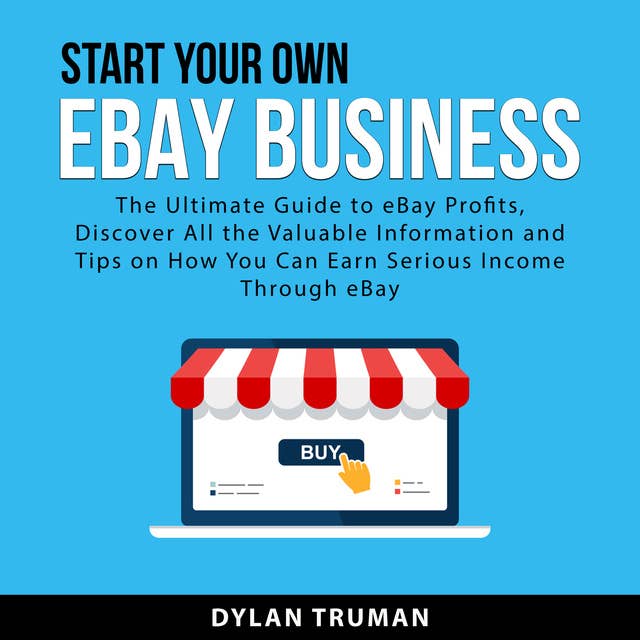 Start Your Own eBay Business: The Ultimate Guide to eBay Profits, Discover All the Valuable Information and Tips on How You Can Earn Serious Income Through eBay
