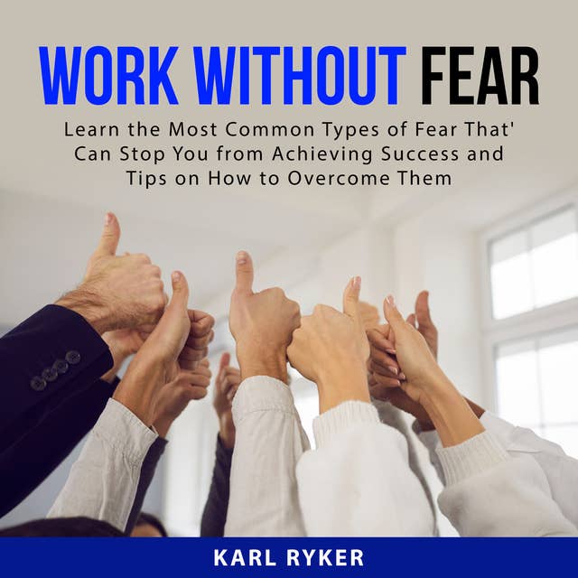 Work Without Fear: Learn the Most Common Types of Fear That' Can Stop You from Achieving Success And Tips on How to Overcome Them