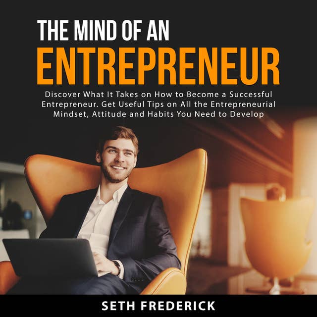 The Mind of an Entrepreneur: Discover What It Takes on How to Become a Successful Entrepreneur. Get Useful Tips on All the Entrepreneurial Mindset, Attitude and Habits You Need to Develop