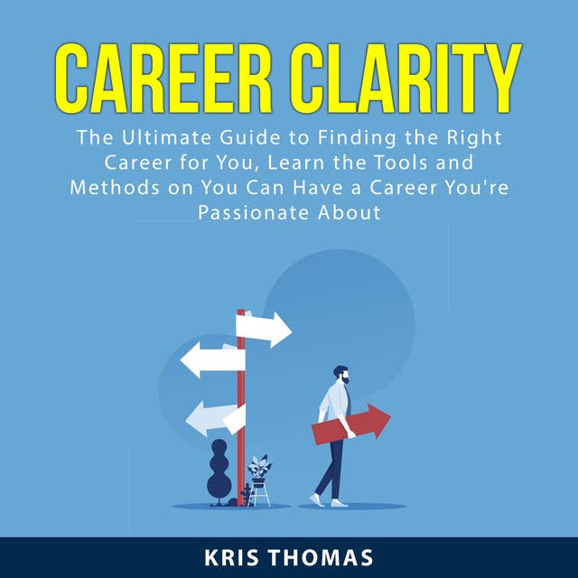 Career Clarity: The Ultimate Guide to Finding the Right Career For You, Learn the Tools and Methods On You Can Have a Career You're Passionate About
