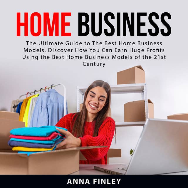 Home Business: The Ultimate Guide to The Best Home Business Models, Discover How You Can Earn Huge Profits Using the Best Home Business Models of the 21st Century
