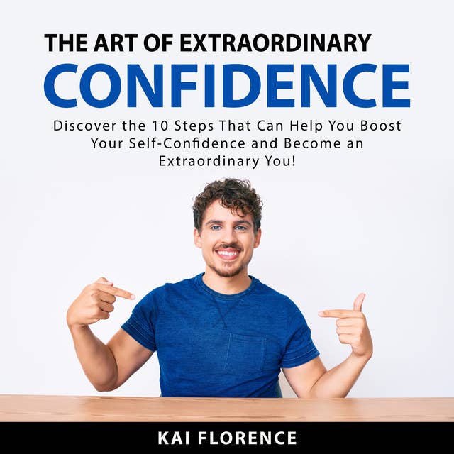 The Art of Extraordinary Confidence: Discover the 10 Steps That Can Help You Boost Your Self-Confidence and Become an Extraordinary You!