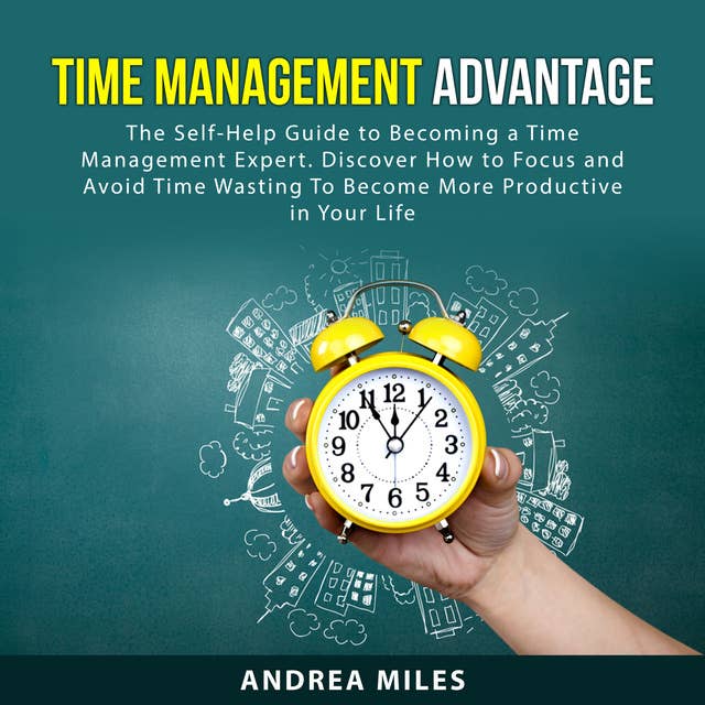 Time Management Advantage: The Self-Help Guide to Becoming a Time Management Expert. Discover How to Focus and Avoid Time Wasting To Become More Productive in Your Life
