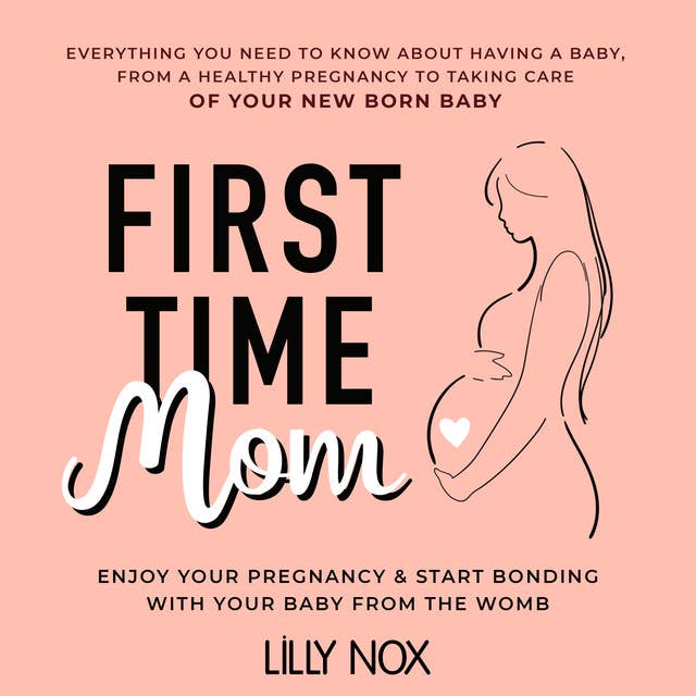 First Time Mom: Everything You Need to Know About Having a Baby: From a Healthy Pregnancy to Taking Care of Your New Born Baby. Enjoy Your Pregnancy & Start Bonding With Your Baby From the Womb