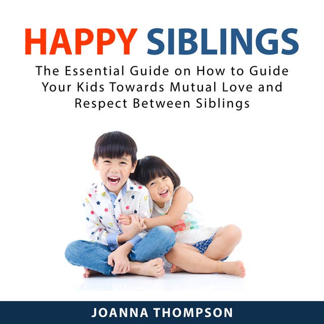 Happy Siblings: The Essential Guide on How to Guide Your Kids Towards Mutual Love and Respect Between Siblings