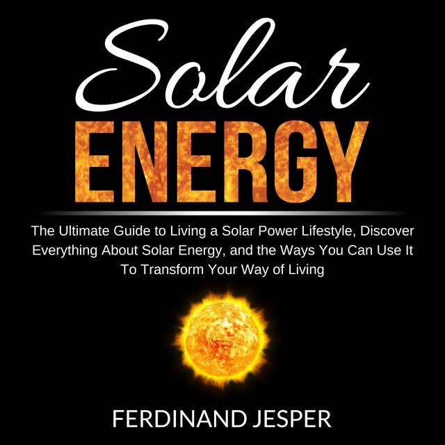 Solar Energy: The Ultimate Guide to Living a Solar Power Lifestyle, Discover Everything About Solar Energy, and the Ways You Can Use It To Transform Your Way of Living