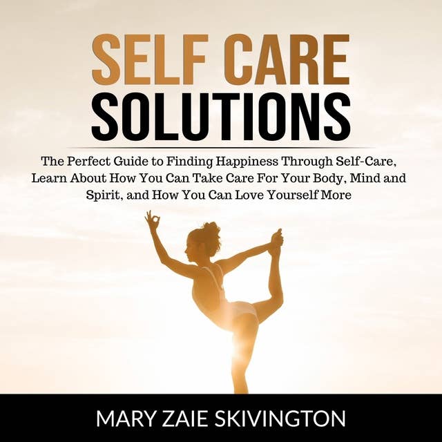 Self Care Solutions: The Perfect Guide to Finding Happiness Through Self-Care, Learn About How You Can Take Care For Your Body, Mind and Spirit and How You Can Love Yourself More