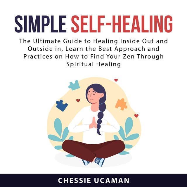 Simple Self-Healing: The Ultimate Guide To Healing Inside Out and Outside in, Learn The Best Approach and Practices on How to Find Your Zen Through Spiritual Healing