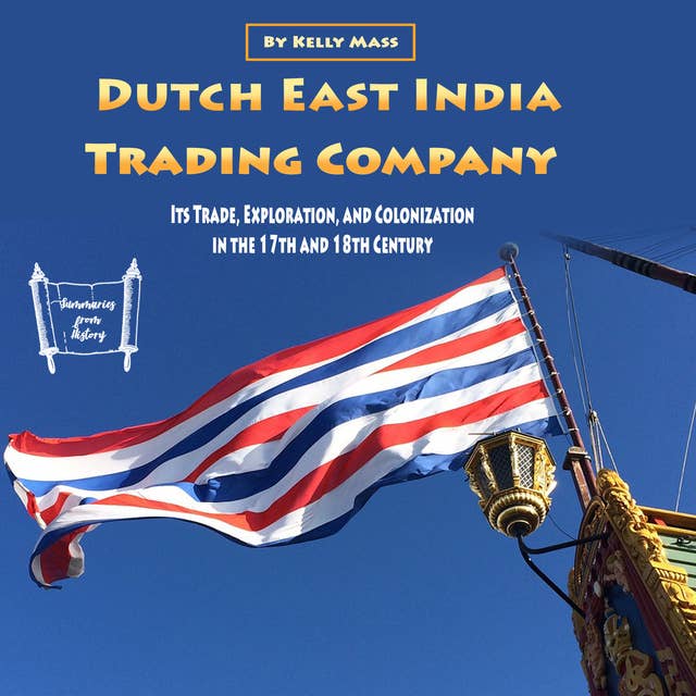 Dutch East India Trading Company: Its Trade, Exploration, and Colonization in the 17th and 18th Century