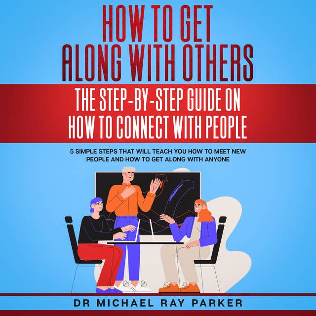 How To Get Along With Others: The Step-By-Step Guide On How To Connect With People