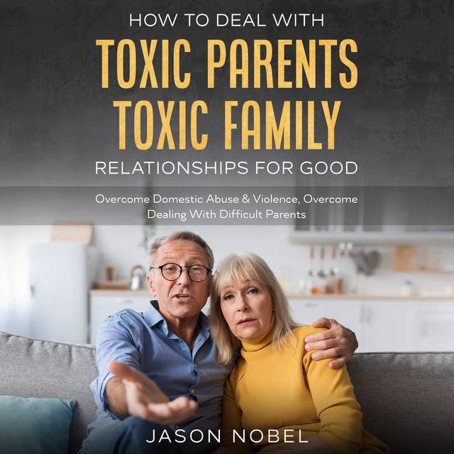 How To Deal With Toxic Parents & Toxic Family Relationships For Good