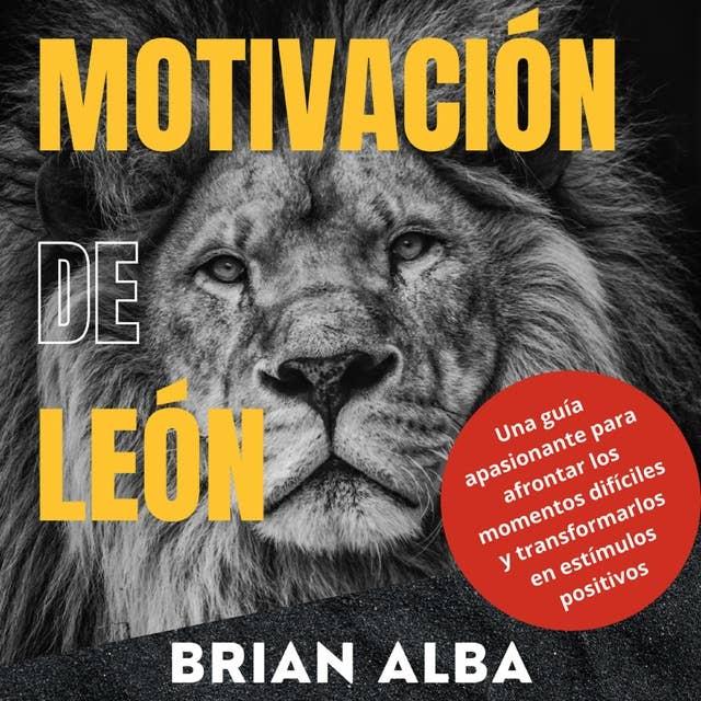Motivación de León: Una Guía Apasionante Para Afrontar los Momentos Difíciles y Transformarlos en Estímulos Positivos