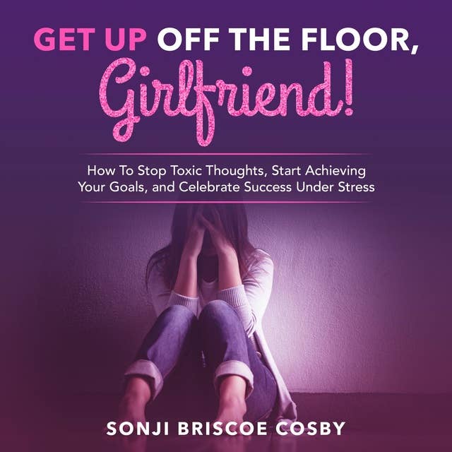 Get Up Off The Floor, Girlfriend!: How To Stop Toxic Thoughts, Start Achieving Your Goals, and Celebrate Success Under Stress