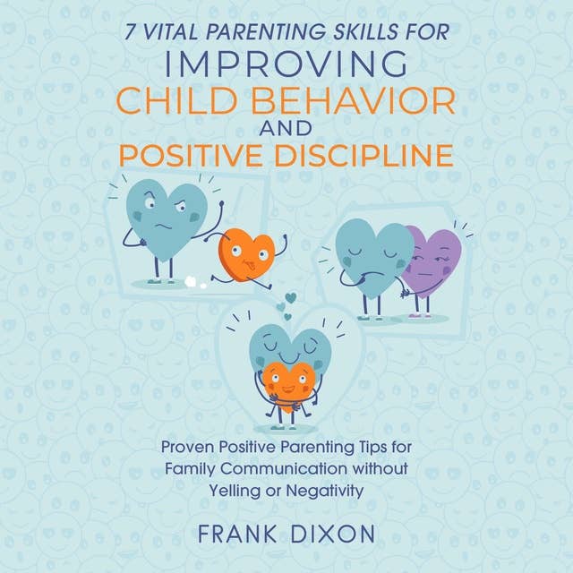 7 Vital Parenting Skills for Improving Child Behavior and Positive Discipline: Proven Positive Parenting Tips for Family Communication without Yelling or Negativity