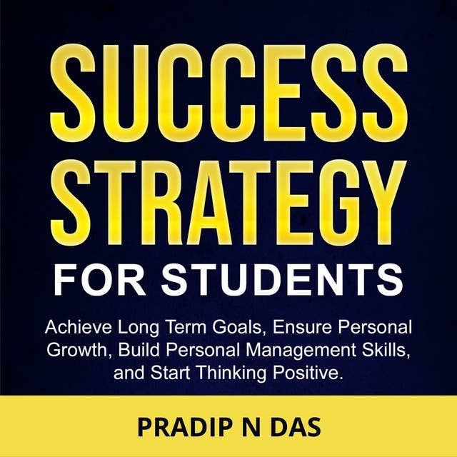 Success Strategy for Students: Achieve Long Terms Goals, Ensure Personal Growth, Build Personal Management Skills and Start Thinking Positive.