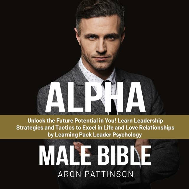Alpha Male Bible: Unlock the Future Potential in You! Learn Leadership Strategies and Tactics to Excel in Life and Love Relationships by Learning Pack Leader Psychology