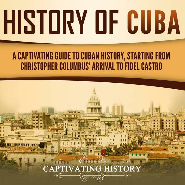 History of Cuba: A Captivating Guide to Cuban History, Starting from Christopher Columbus' Arrival to Fidel Castro