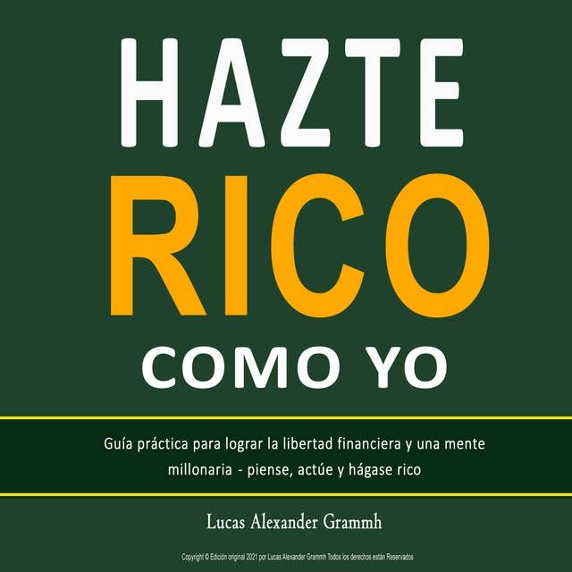 HAZTE RICO COMO YO: Guía práctica para lograr la libertad financiera y una mente millonaria - piense, actúe y hágase rico