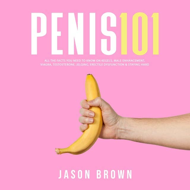 Penis 101: All The Facts You Need To Know On Kegels, Male Enhancement, Viagra, Testosterone, Jelqing, Erectile Dysfunction & Staying Hard