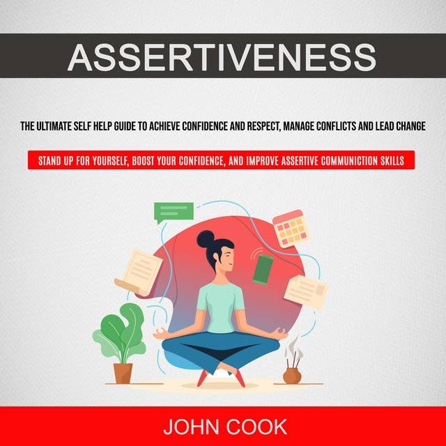 Assertiveness: The Ultimate Self Help Guide to Achieve Confidence and Respect, Manage Conflicts and Lead Change (Stand Up for Yourself, Boost Your Confidence, and Improve Assertive Communication Skills)