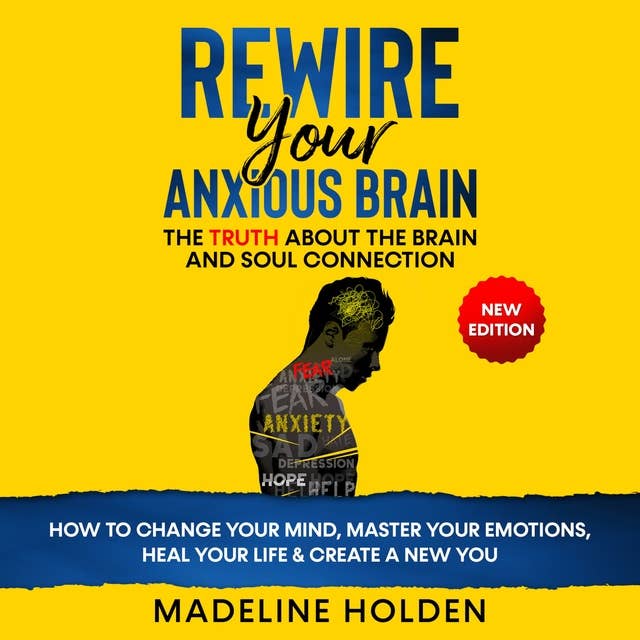 Rewire Your Anxious Brain: The Truth About the Brain and Soul Connection - How to Change Your Mind, Master Your Emotions, Heal Your Life & Create a New You.New Edition