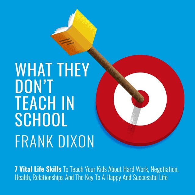 What They Don't Teach in School: 7 Vital Life Skills to Teach Your Kids About Hard Work, Negotiation, Health, Relationships, and the Key to a Happy and Successful Life