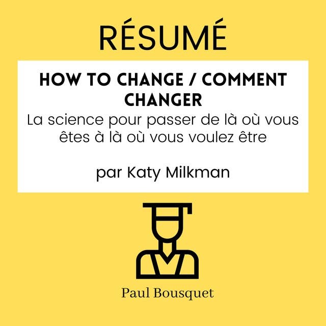 RÉSUMÉ - How to Change / Comment Changer : La science pour passer de là où vous êtes à là où vous voulez être par Katy Milkman